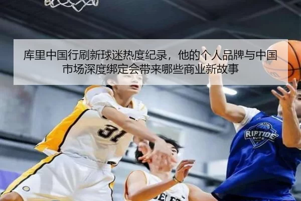 库里中国行刷新球迷热度纪录，他的个人品牌与中国市场深度绑定会带来哪些商业新故事
