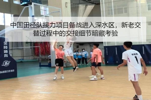 中国田径队接力项目备战进入深水区，新老交替过程中的交接细节暗藏考验